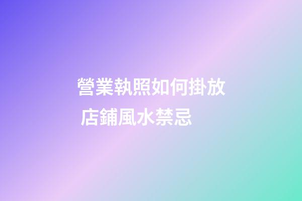 營業執照如何掛放 店鋪風水禁忌